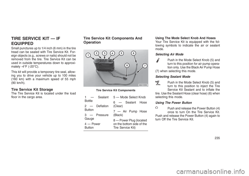 JEEP PATRIOT 2019 Owner handbook (in English) TIRE SERVICE KIT — IF
EQUIPPED
Small punctures up to 1/4 inch (6 mm) in the tire
tread can be sealed with Tire Service Kit. For-
eign objects (e.g., screws or nails) should not be
removed from the t JEEP PATRIOT 2019 Owner handbook (in English) TIRE SERVICE KIT — IF
EQUIPPED
Small punctures up to 1/4 inch (6 mm) in the tire
tread can be sealed with Tire Service Kit. For-
eign objects (e.g., screws or nails) should not be
removed from the t
