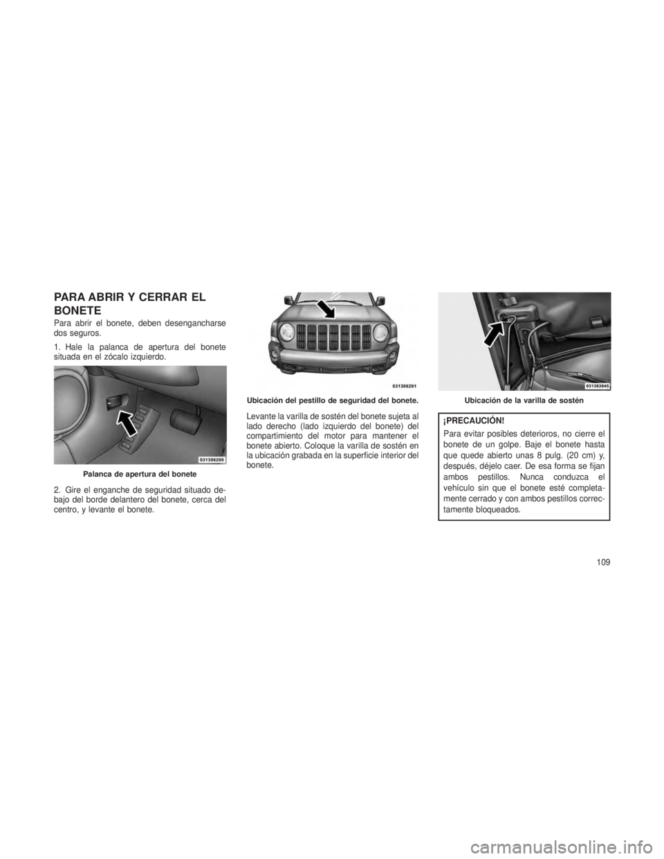 JEEP PATRIOT 2020  Manual de Empleo y Cuidado (in Spanish) PARA ABRIR Y CERRAR EL
BONETE
Para abrir el bonete, deben desengancharse
dos seguros.
1. Hale la palanca de apertura del bonete
situada en el zócalo izquierdo.
2. Gire el enganche de seguridad situad