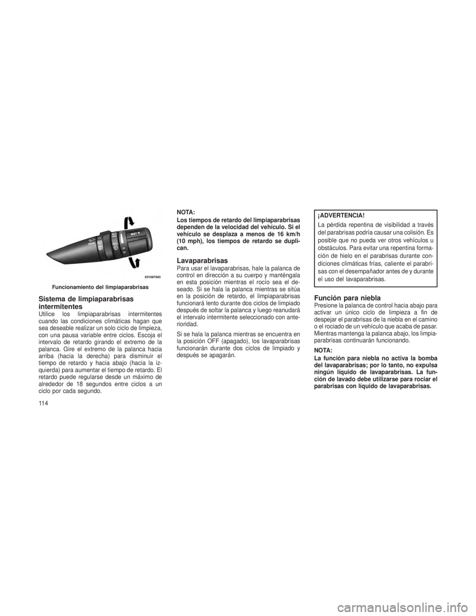 JEEP PATRIOT 2020  Manual de Empleo y Cuidado (in Spanish) Sistema de limpiaparabrisas
intermitentes
Utilice los limpiaparabrisas intermitentes
cuando las condiciones climáticas hagan que
sea deseable realizar un solo ciclo de limpieza,
con una pausa variabl