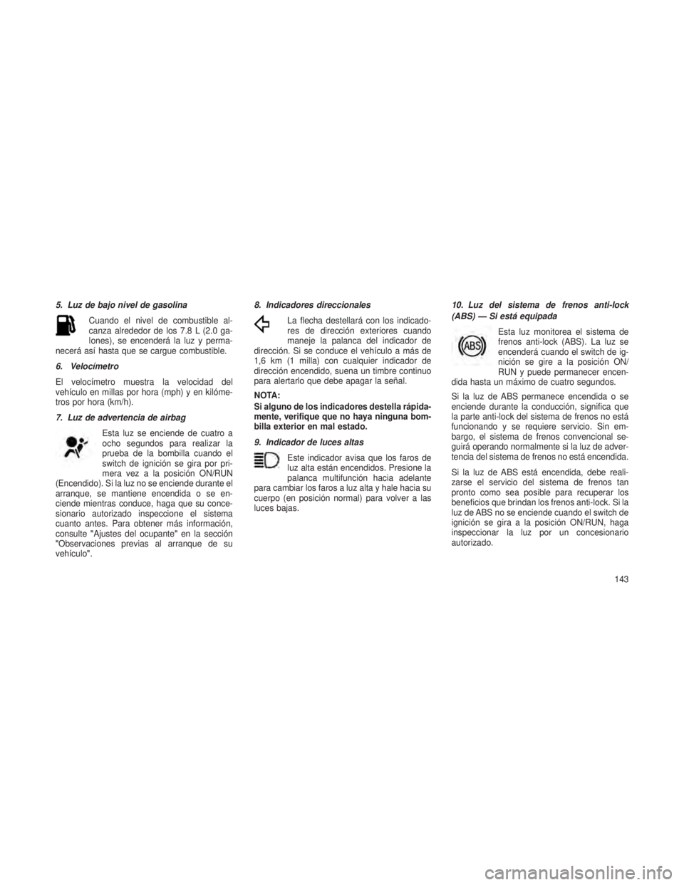 JEEP PATRIOT 2019  Manual de Empleo y Cuidado (in Spanish) 5. Luz de bajo nivel de gasolinaCuando el nivel de combustible al-
canza alrededor de los 7.8 L (2.0 ga-
lones), se encenderá la luz y perma-
necerá así hasta que se cargue combustible.
6. Velocím