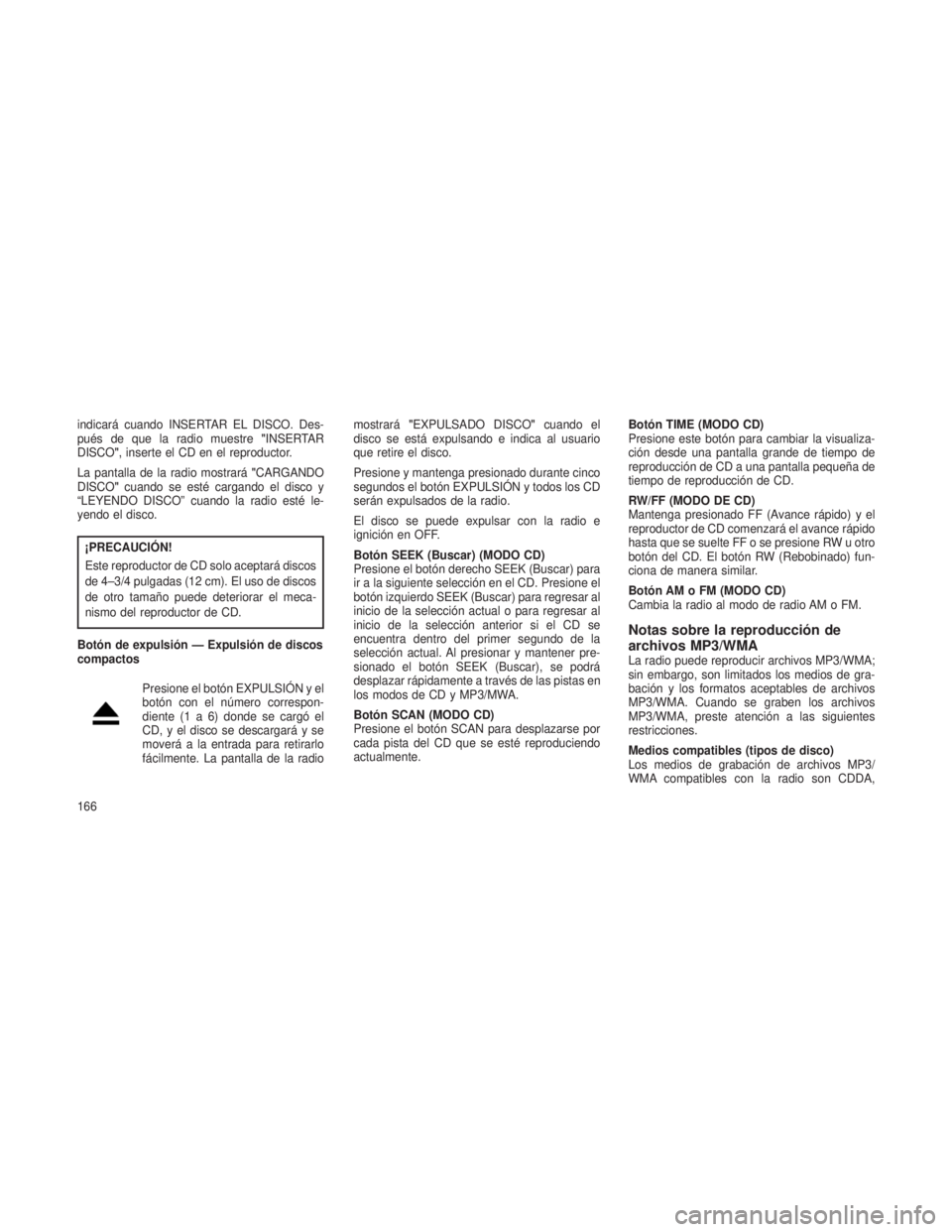JEEP PATRIOT 2021  Manual de Empleo y Cuidado (in Spanish) indicará cuando INSERTAR EL DISCO. Des-
pués de que la radio muestre"INSERTAR
DISCO", inserte el CD en el reproductor.
La pantalla de la radio mostrará "CARGANDO
DISCO" cuando se es