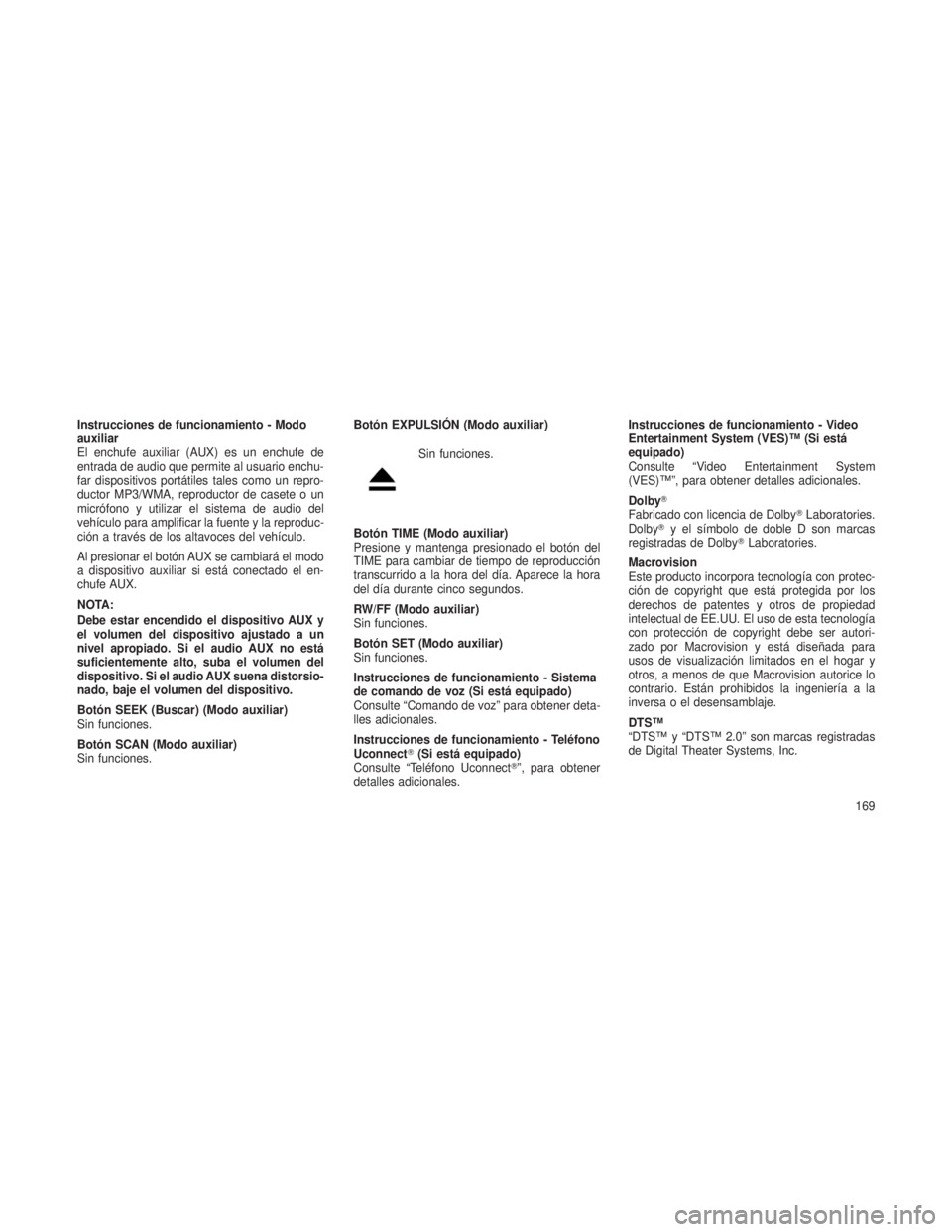 JEEP PATRIOT 2019  Manual de Empleo y Cuidado (in Spanish) Instrucciones de funcionamiento - Modo
auxiliar
El enchufe auxiliar (AUX) es un enchufe de
entrada de audio que permite al usuario enchu-
far dispositivos portátiles tales como un repro-
ductor MP3/W
