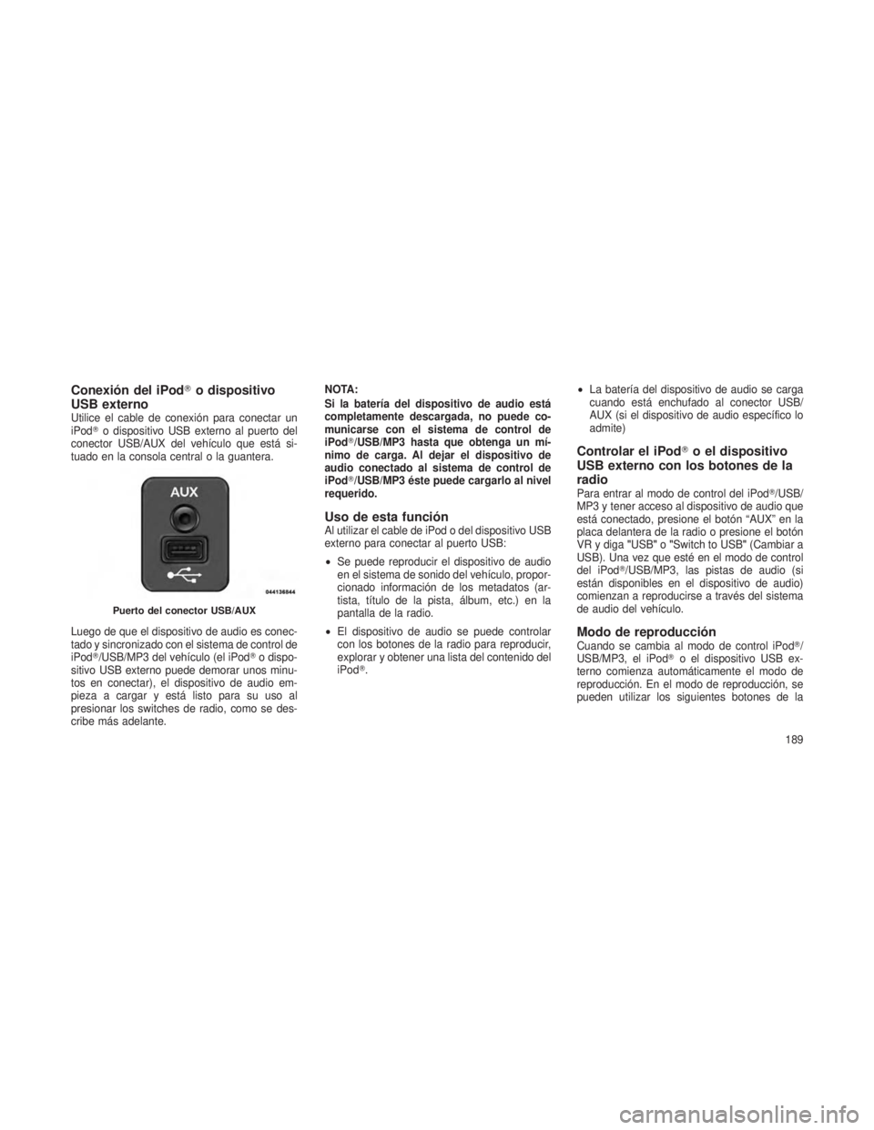 JEEP PATRIOT 2019  Manual de Empleo y Cuidado (in Spanish) Conexión del iPodo dispositivo
USB externo
Utilice el cable de conexión para conectar un
iPod o dispositivo USB externo al puerto del
conector USB/AUX del vehículo que está si-
tuado en la conso