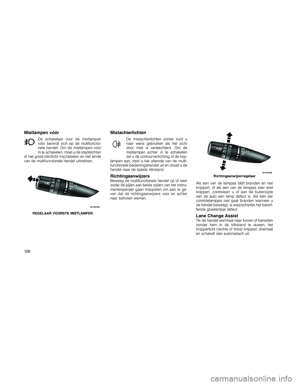 JEEP PATRIOT 2020 Instructieboek (in Dutch) Mistlampen vóór
De schakelaar voor de mistlampen
vóór bevindt zich op de multifunctio-
nele hendel. Om de mistlampen vóór
in te schakelen, moet u de stadslichten
of het groot-/dimlicht inschakel JEEP PATRIOT 2020 Instructieboek (in Dutch) Mistlampen vóór
De schakelaar voor de mistlampen
vóór bevindt zich op de multifunctio-
nele hendel. Om de mistlampen vóór
in te schakelen, moet u de stadslichten
of het groot-/dimlicht inschakel