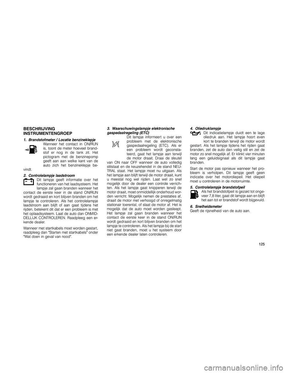 JEEP PATRIOT 2020 Instructieboek (in Dutch) BESCHRIJVING
INSTRUMENTENGROEP
1. Brandstofmeter / Locatie benzineklepje
Wanneer het contact in ON/RUN
is, toont de meter hoeveel brand-
stof er nog in de tank zit. Het
pictogram met de benzinepomp
ge JEEP PATRIOT 2020 Instructieboek (in Dutch) BESCHRIJVING
INSTRUMENTENGROEP
1. Brandstofmeter / Locatie benzineklepje
Wanneer het contact in ON/RUN
is, toont de meter hoeveel brand-
stof er nog in de tank zit. Het
pictogram met de benzinepomp
ge