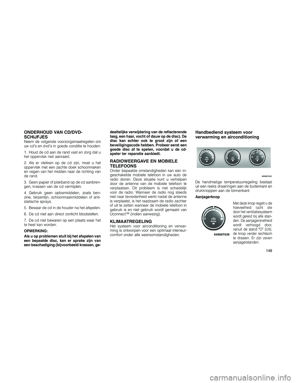 JEEP PATRIOT 2021  Instructieboek (in Dutch) ONDERHOUD VAN CD/DVD-
SCHIJFJES
Neem de volgende voorzorgsmaatregelen om
uw cd’s en dvd’s in goede conditie te houden:
1. Houd de cd aan de rand vast en zorg dat u
het oppervlak niet aanraakt.
2. 