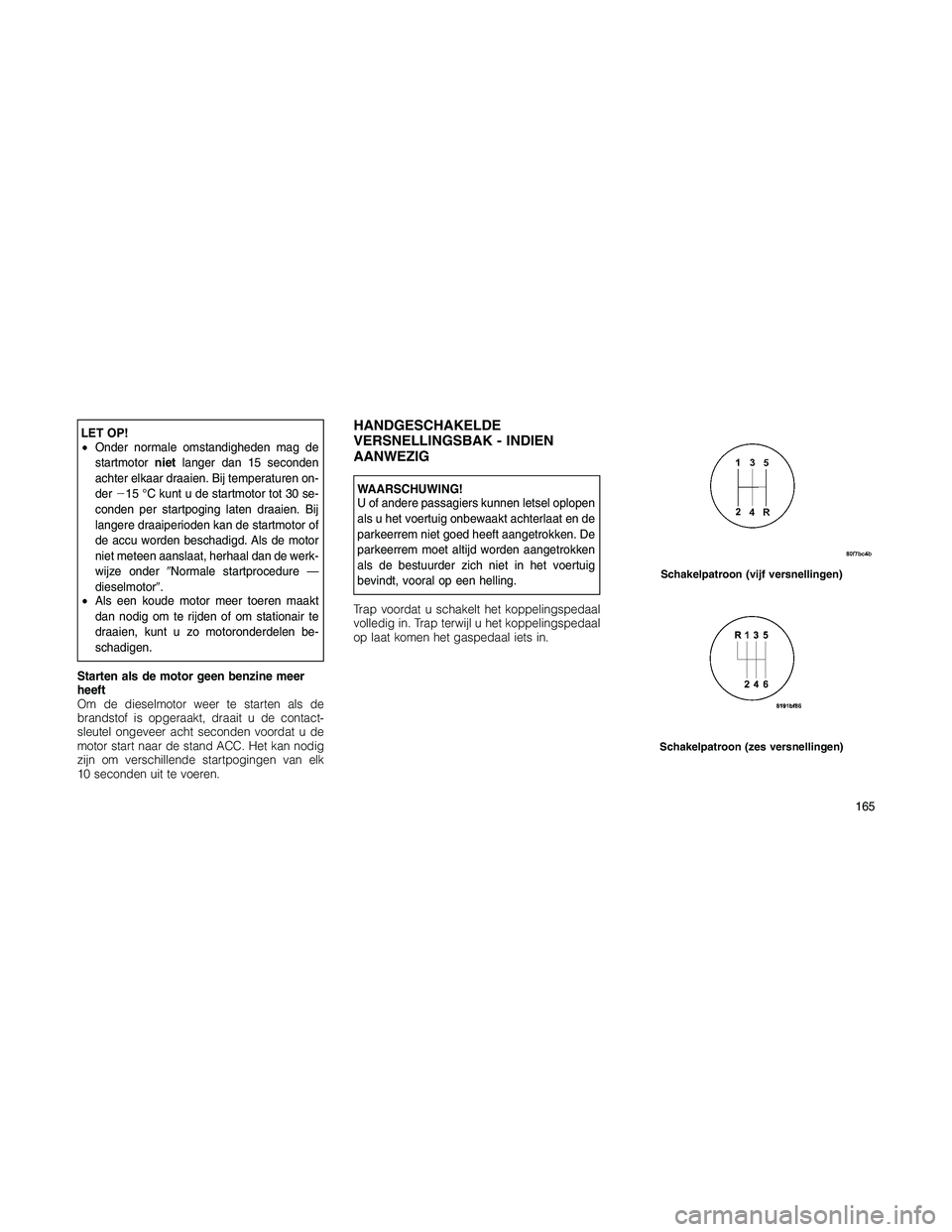 JEEP PATRIOT 2020  Instructieboek (in Dutch) LET OP!
•Onder normale omstandigheden mag de
startmotornietlanger dan 15 seconden
achter elkaar draaien. Bij temperaturen on-
der15 °C kunt u de startmotor tot 30 se-
conden per startpoging laten 