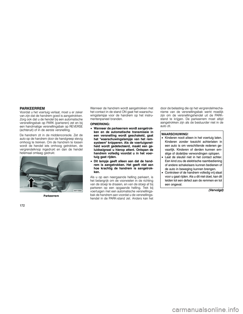 JEEP PATRIOT 2020  Instructieboek (in Dutch) PARKEERREMVoordat u het voertuig verlaat, moet u er zeker
van zijn dat de handrem goed is aangetrokken.
Zorg ook dat u de hendel bij een automatische
versnellingsbak op PARK (parkeren) zet en bij
een 