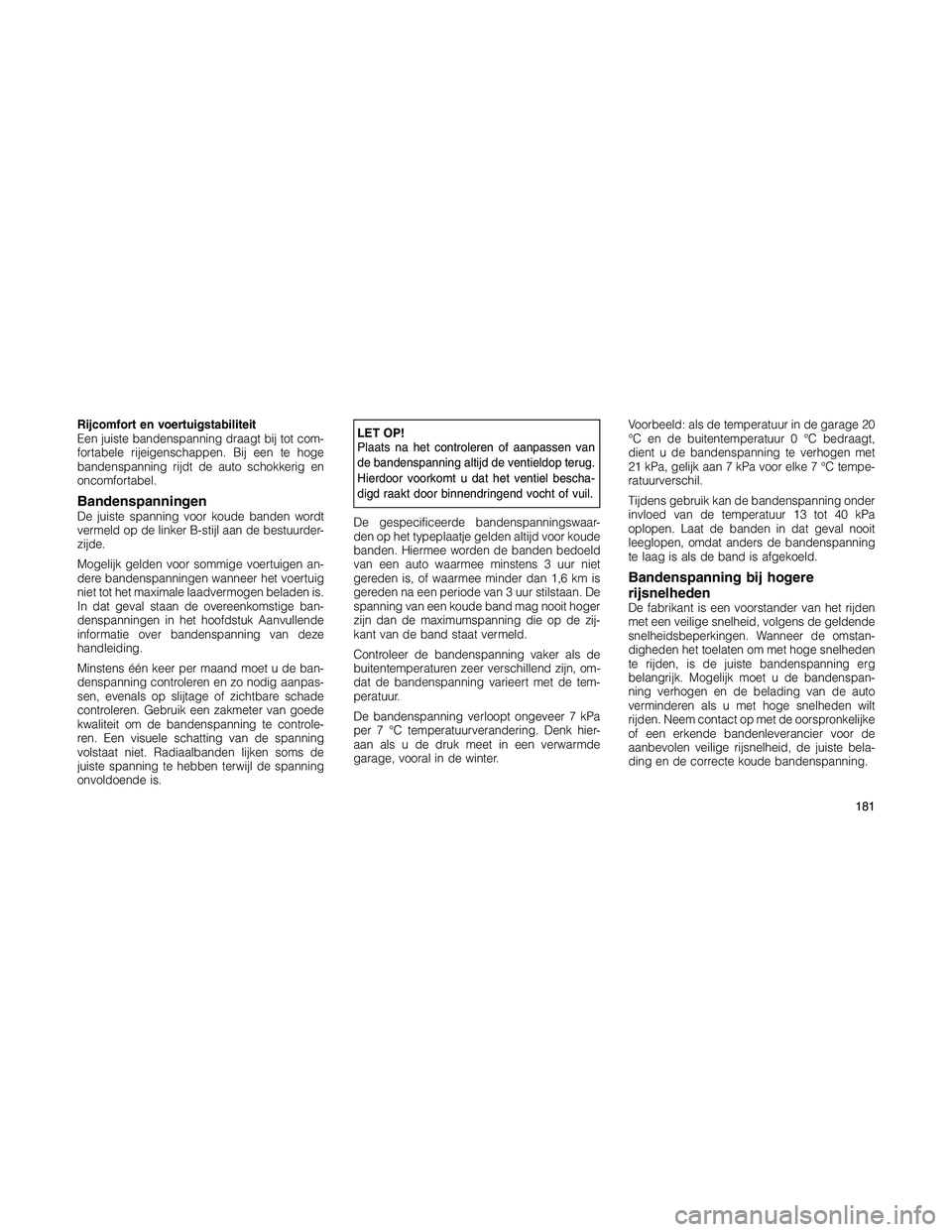 JEEP PATRIOT 2020  Instructieboek (in Dutch) Rijcomfort en voertuigstabiliteit
Een juiste bandenspanning draagt bij tot com-
fortabele rijeigenschappen. Bij een te hoge
bandenspanning rijdt de auto schokkerig en
oncomfortabel.
BandenspanningenDe