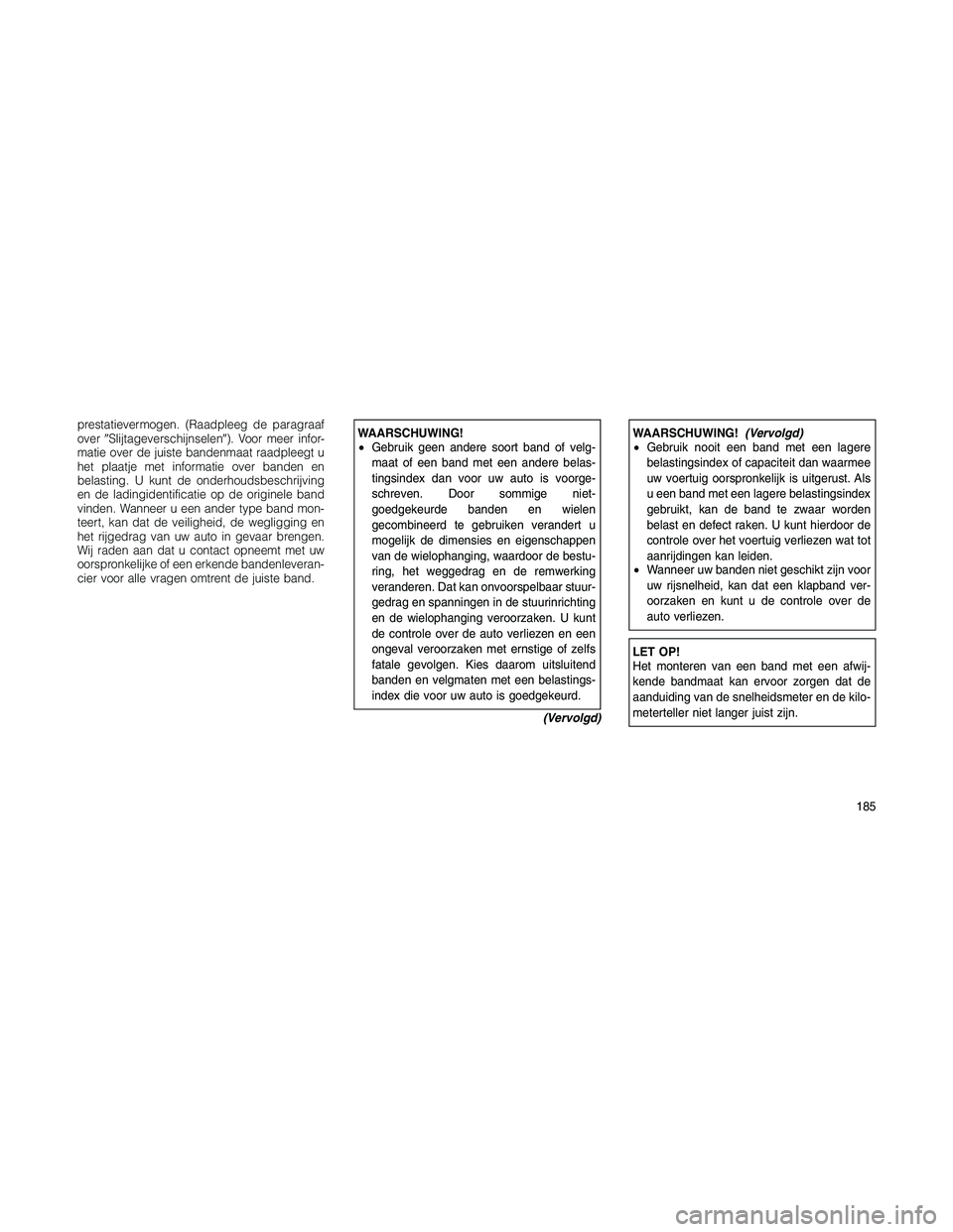 JEEP PATRIOT 2020  Instructieboek (in Dutch) prestatievermogen. (Raadpleeg de paragraaf
overSlijtageverschijnselen). Voor meer infor-
matie over de juiste bandenmaat raadpleegt u
het plaatje met informatie over banden en
belasting. U kunt de o