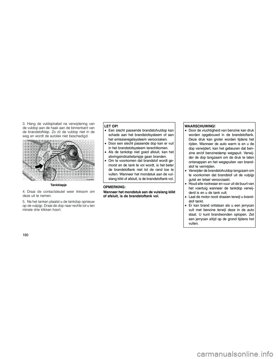 JEEP PATRIOT 2020  Instructieboek (in Dutch) 3. Hang de vuldopkabel na verwijdering van
de vuldop aan de haak aan de binnenkant van
de brandstofklep. Zo zit de vuldop niet in de
weg en wordt de autolak niet beschadigd.
4. Draai de contactsleutel