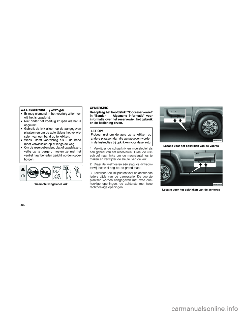 JEEP PATRIOT 2020  Instructieboek (in Dutch) WAARSCHUWING!(Vervolgd)
•Er mag niemand in het voertuig zitten ter-
wijl het is opgekrikt.
•Niet onder het voertuig kruipen als het is
opgekrikt.
•Gebruik de krik alleen op de aangegeven
plaatse