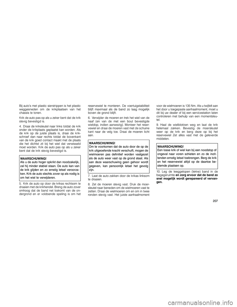 JEEP PATRIOT 2020 Instructieboek (in Dutch) Bij auto’s met plastic sierstrippen is het plastic
weggesneden om de krikplaatsen van het
chassis te tonen.
Krik de auto pas op als u zeker bent dat de krik
stevig bevestigd is.
4. Draai de kriksleu JEEP PATRIOT 2020 Instructieboek (in Dutch) Bij auto’s met plastic sierstrippen is het plastic
weggesneden om de krikplaatsen van het
chassis te tonen.
Krik de auto pas op als u zeker bent dat de krik
stevig bevestigd is.
4. Draai de kriksleu