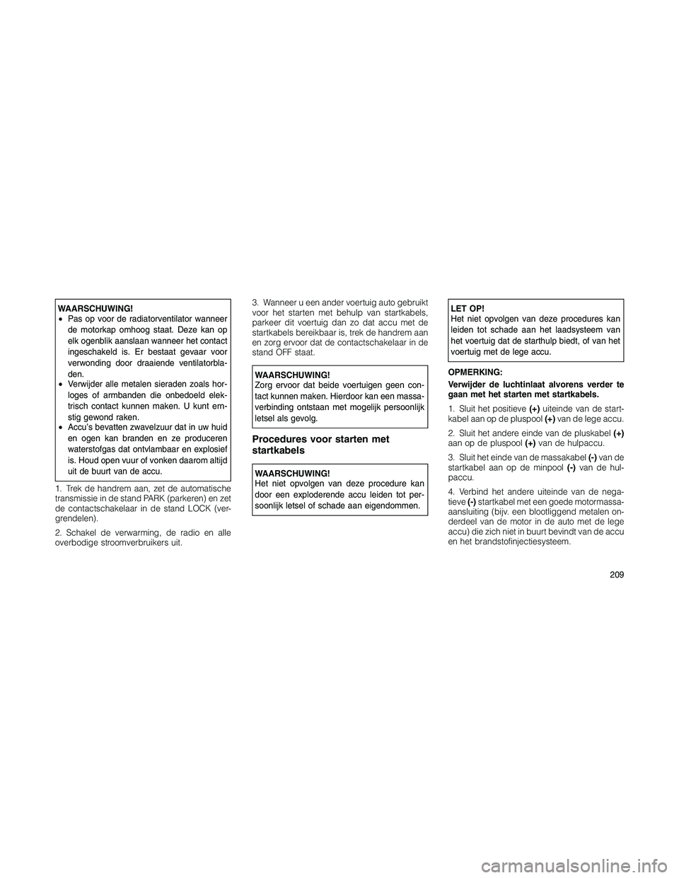 JEEP PATRIOT 2020 Instructieboek (in Dutch) WAARSCHUWING!
•Pas op voor de radiatorventilator wanneer
de motorkap omhoog staat. Deze kan op
elk ogenblik aanslaan wanneer het contact
ingeschakeld is. Er bestaat gevaar voor
verwonding door draai JEEP PATRIOT 2020 Instructieboek (in Dutch) WAARSCHUWING!
•Pas op voor de radiatorventilator wanneer
de motorkap omhoog staat. Deze kan op
elk ogenblik aanslaan wanneer het contact
ingeschakeld is. Er bestaat gevaar voor
verwonding door draai