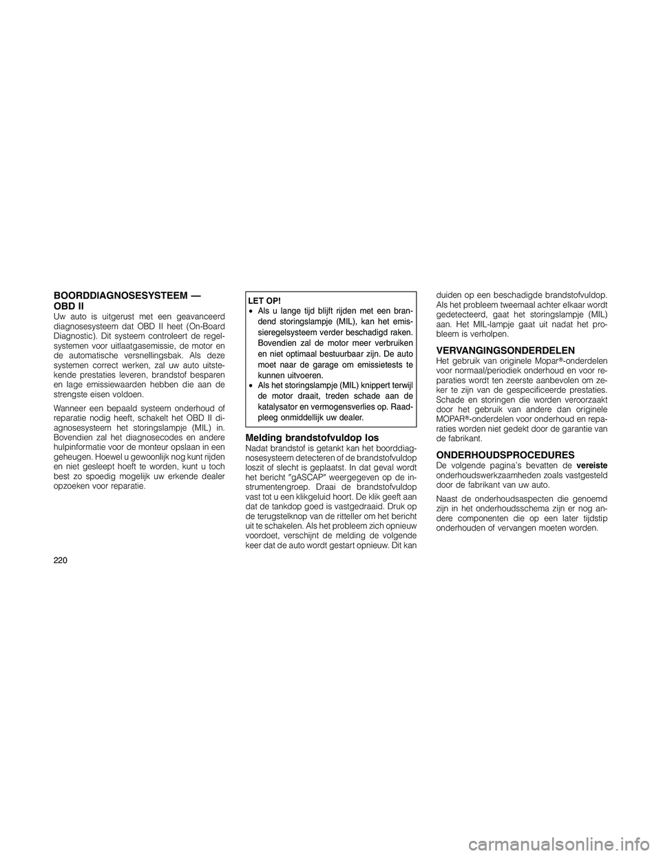 JEEP PATRIOT 2021 Instructieboek (in Dutch) BOORDDIAGNOSESYSTEEM —
OBD II
Uw auto is uitgerust met een geavanceerd
diagnosesysteem dat OBD II heet (On-Board
Diagnostic). Dit systeem controleert de regel-
systemen voor uitlaatgasemissie, de mo JEEP PATRIOT 2021 Instructieboek (in Dutch) BOORDDIAGNOSESYSTEEM —
OBD II
Uw auto is uitgerust met een geavanceerd
diagnosesysteem dat OBD II heet (On-Board
Diagnostic). Dit systeem controleert de regel-
systemen voor uitlaatgasemissie, de mo