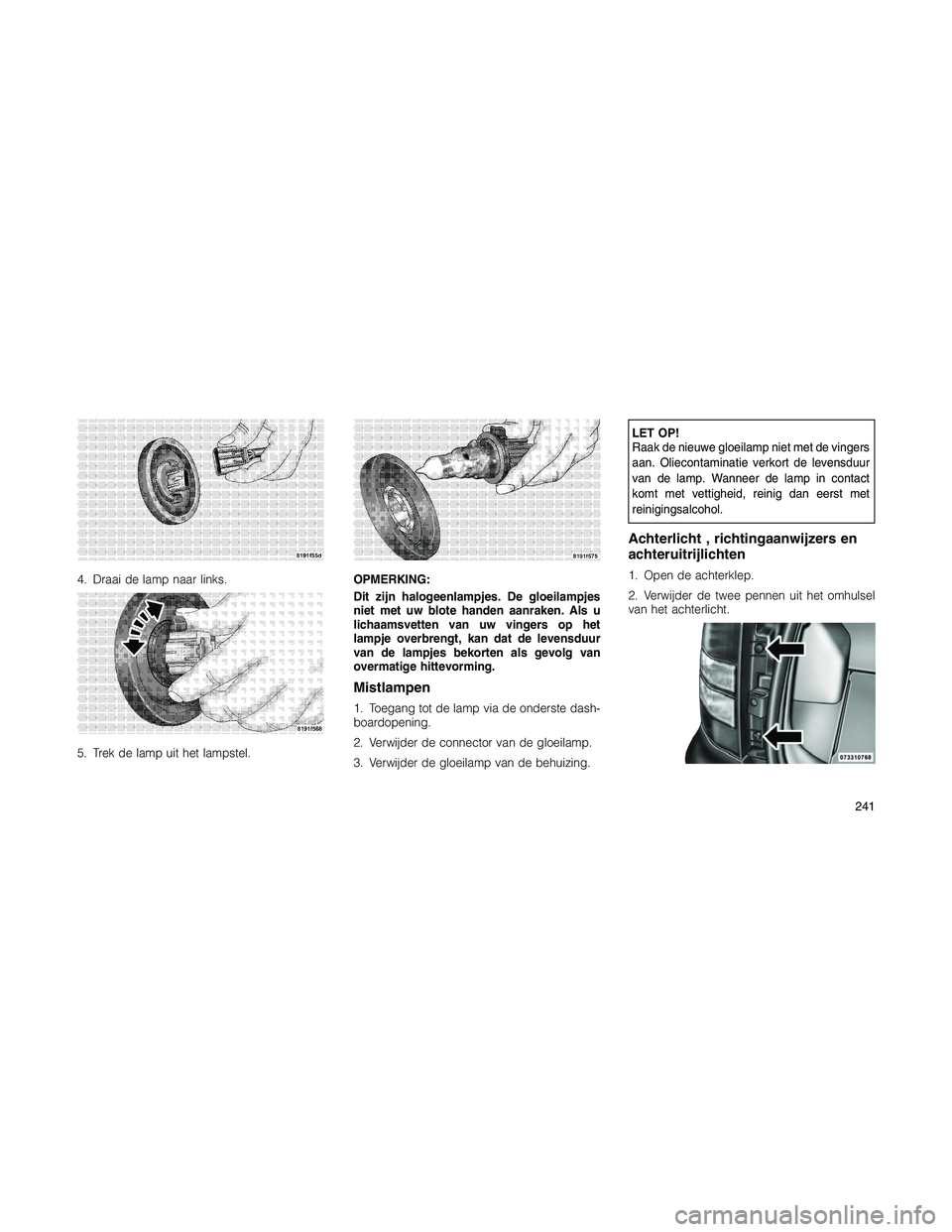 JEEP PATRIOT 2020  Instructieboek (in Dutch) 4. Draai de lamp naar links.
5. Trek de lamp uit het lampstel.OPMERKING:
Dit zijn halogeenlampjes. De gloeilampjes
niet met uw blote handen aanraken. Als u
lichaamsvetten van uw vingers op het
lampje 