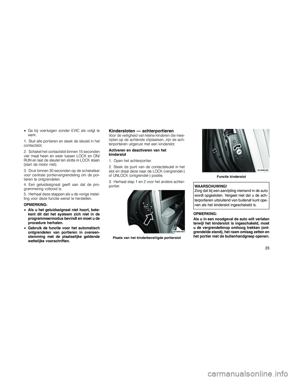 JEEP PATRIOT 2020  Instructieboek (in Dutch) •Ga bij voertuigen zonder EVIC als volgt te
werk:
1. Sluit alle portieren en steek de sleutel in het
contactslot.
2. Schakel het contactslot binnen 15 seconden
vier maal heen en weer tussen LOCK en 
