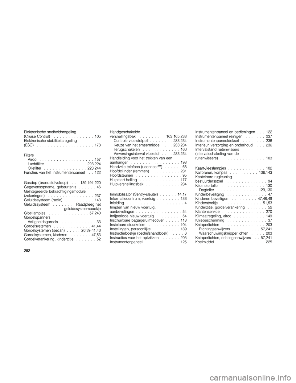 JEEP PATRIOT 2021 Instructieboek (in Dutch) Elektronische snelheidsregeling
(Cruise Control)..............105
Elektronische stabiliteitsregeling
(ESC)....................178
Filters
Airco ...................157
Luchtfilter..............223,224
JEEP PATRIOT 2021 Instructieboek (in Dutch) Elektronische snelheidsregeling
(Cruise Control)..............105
Elektronische stabiliteitsregeling
(ESC)....................178
Filters
Airco ...................157
Luchtfilter..............223,224