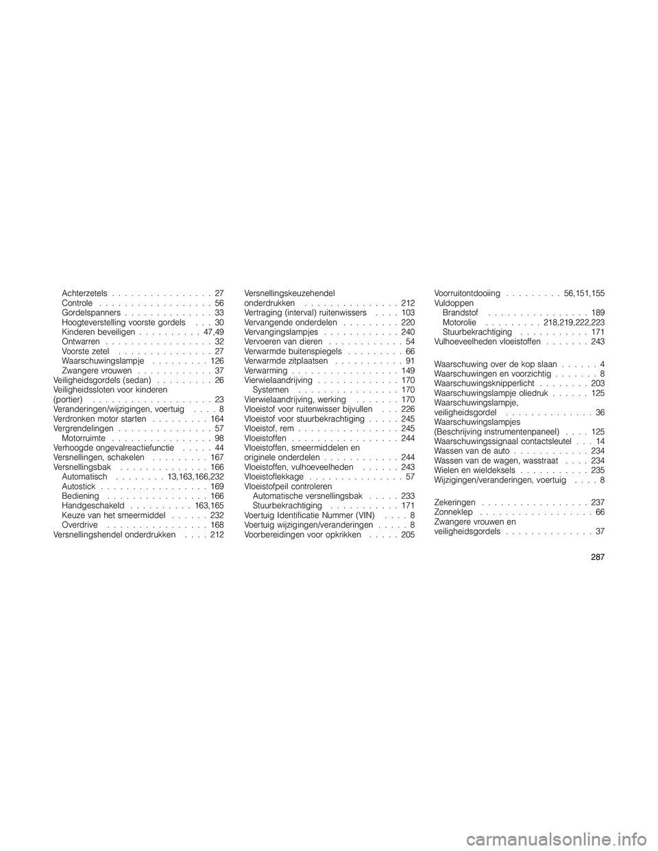JEEP PATRIOT 2018  Instructieboek (in Dutch) Achterzetels................27
Controle..................56
Gordelspanners..............33
Hoogteverstelling voorste gordels . . . 30
Kinderen beveiligen..........47,49
Ontwarren.................32
Vo