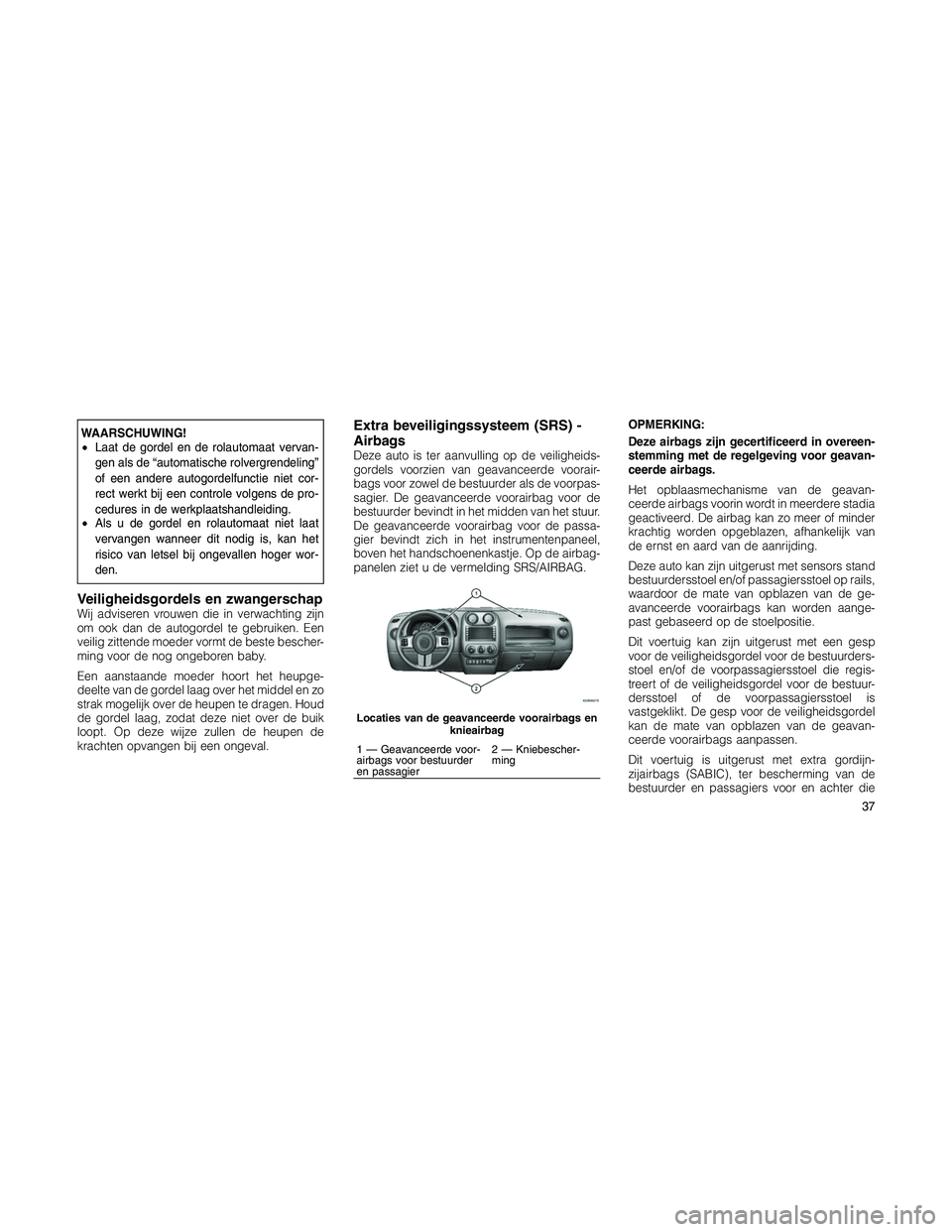 JEEP PATRIOT 2020 Instructieboek (in Dutch) WAARSCHUWING!
•Laat de gordel en de rolautomaat vervan-
gen als de “automatische rolvergrendeling”
of een andere autogordelfunctie niet cor-
rect werkt bij een controle volgens de pro-
cedures i JEEP PATRIOT 2020 Instructieboek (in Dutch) WAARSCHUWING!
•Laat de gordel en de rolautomaat vervan-
gen als de “automatische rolvergrendeling”
of een andere autogordelfunctie niet cor-
rect werkt bij een controle volgens de pro-
cedures i