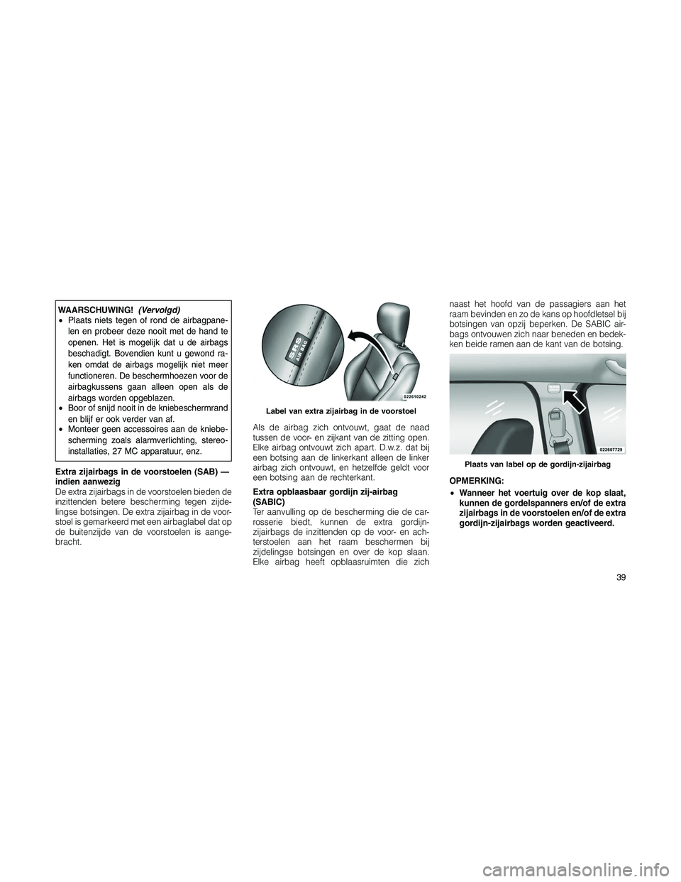 JEEP PATRIOT 2020 Instructieboek (in Dutch) WAARSCHUWING!(Vervolgd)
•Plaats niets tegen of rond de airbagpane-
len en probeer deze nooit met de hand te
openen. Het is mogelijk dat u de airbags
beschadigt. Bovendien kunt u gewond ra-
ken omdat JEEP PATRIOT 2020 Instructieboek (in Dutch) WAARSCHUWING!(Vervolgd)
•Plaats niets tegen of rond de airbagpane-
len en probeer deze nooit met de hand te
openen. Het is mogelijk dat u de airbags
beschadigt. Bovendien kunt u gewond ra-
ken omdat