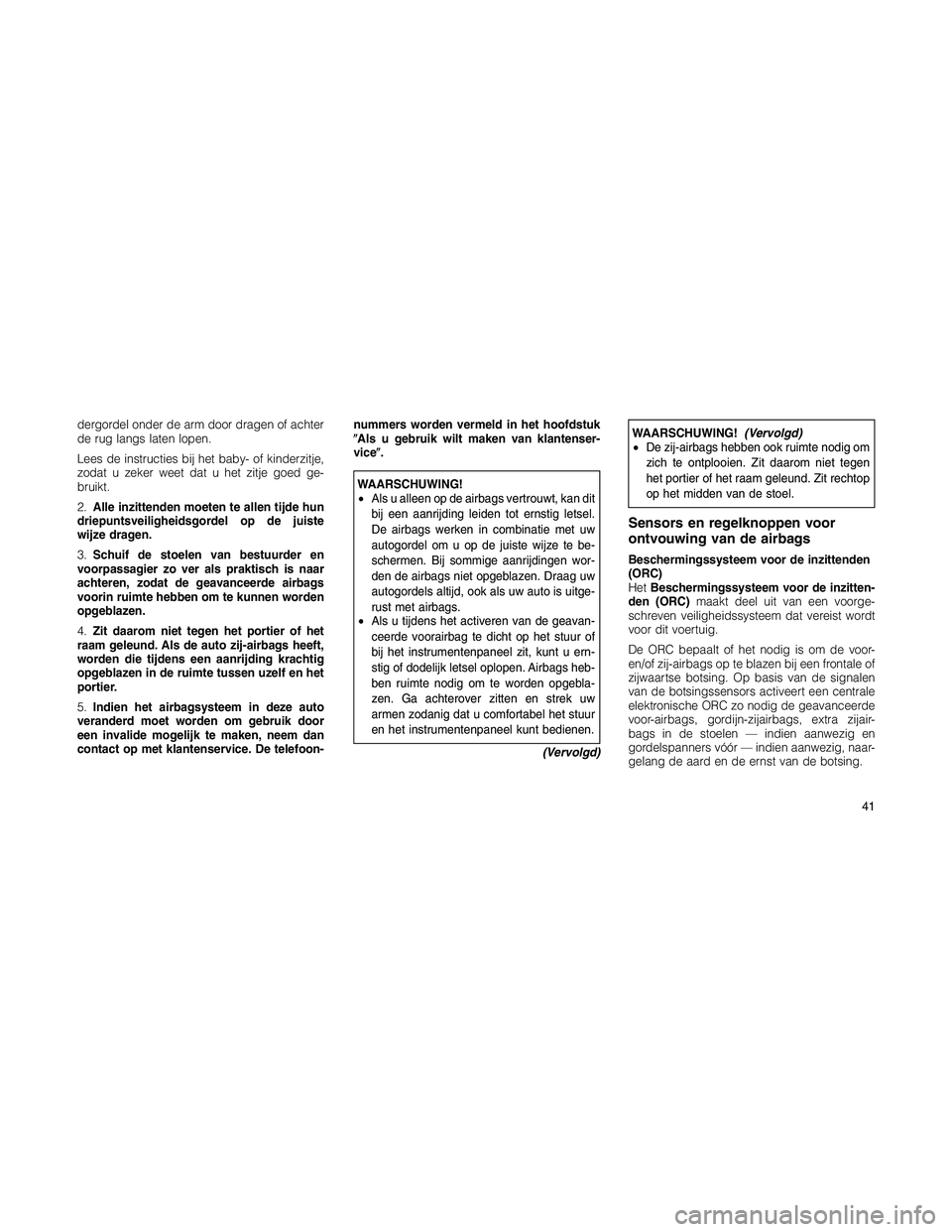 JEEP PATRIOT 2020 Instructieboek (in Dutch) dergordel onder de arm door dragen of achter
de rug langs laten lopen.
Lees de instructies bij het baby- of kinderzitje,
zodat u zeker weet dat u het zitje goed ge-
bruikt.
2.Alle inzittenden moeten t JEEP PATRIOT 2020 Instructieboek (in Dutch) dergordel onder de arm door dragen of achter
de rug langs laten lopen.
Lees de instructies bij het baby- of kinderzitje,
zodat u zeker weet dat u het zitje goed ge-
bruikt.
2.Alle inzittenden moeten t