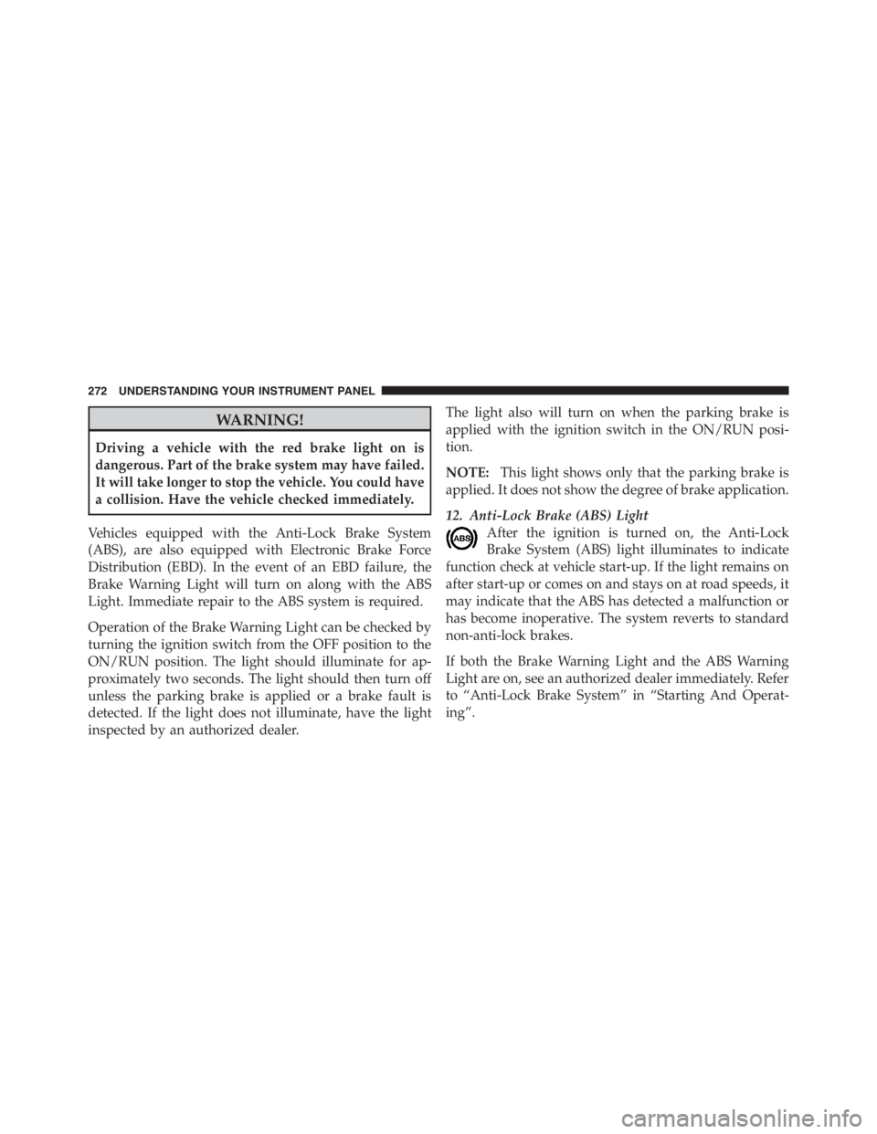 JEEP WRANGLER UNLIMITED 2012  Owners Manual WARNING!
Driving a vehicle with the red brake light on is
dangerous. Part of the brake system may have failed.
It will take longer to stop the vehicle. You could have
a collision. Have the vehicle che