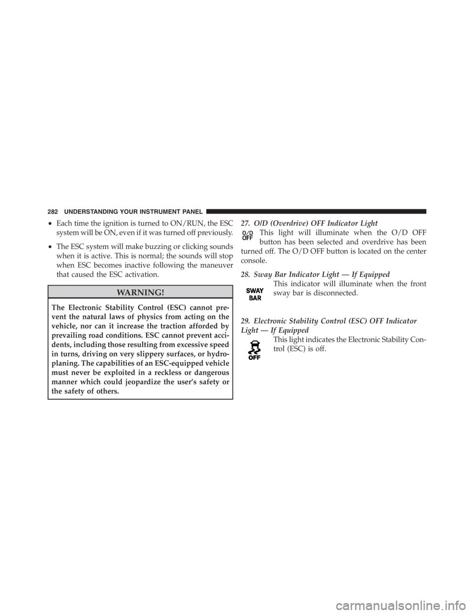 JEEP WRANGLER UNLIMITED 2012  Owners Manual •Each time the ignition is turned to ON/RUN, the ESC
system will be ON, even if it was turned off previously.
•The ESC system will make buzzing or clicking sounds
when it is active. This is normal