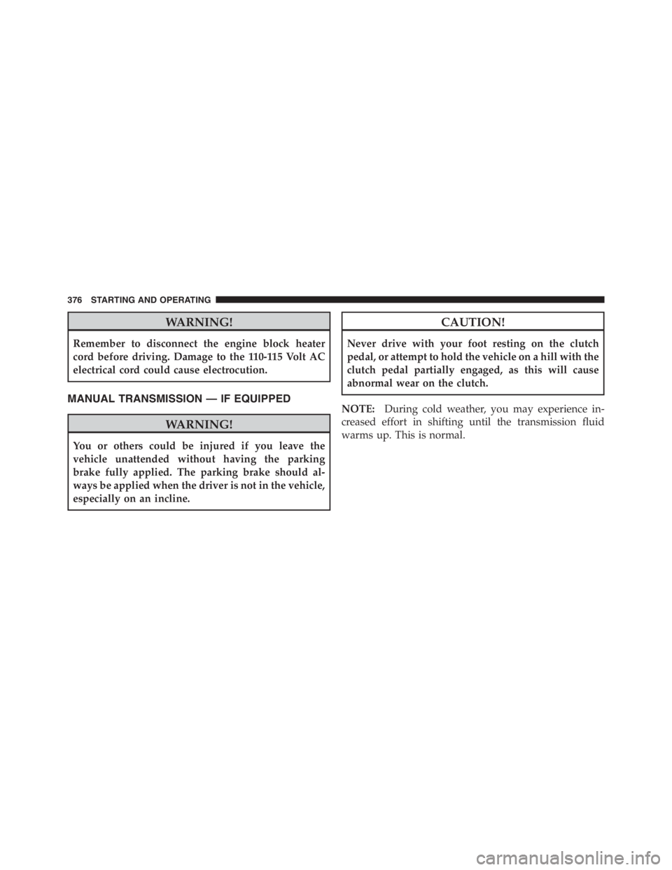 JEEP WRANGLER UNLIMITED 2012  Owners Manual WARNING!
Remember to disconnect the engine block heater
cord before driving. Damage to the 110-115 Volt AC
electrical cord could cause electrocution.
MANUAL TRANSMISSION — IF EQUIPPED 