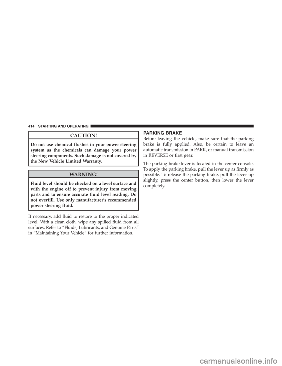 JEEP WRANGLER UNLIMITED 2012  Owners Manual CAUTION!
Do not use chemical flushes in your power steering
system as the chemicals can damage your power
steering components. Such damage is not covered by
the New Vehicle Limited Warranty. 