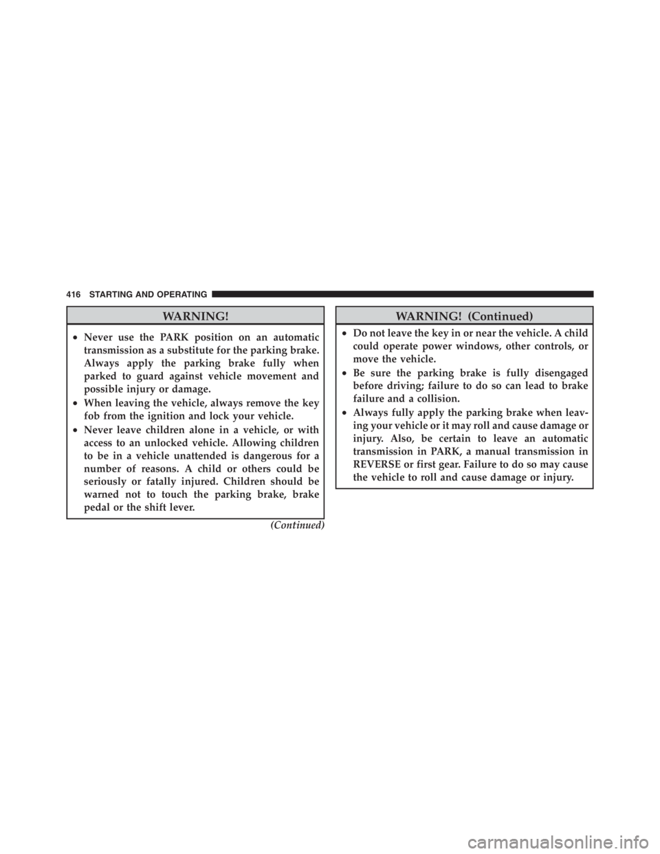 JEEP WRANGLER UNLIMITED 2012  Owners Manual WARNING!
•Never use the PARK position on an automatic
transmission as a substitute for the parking brake.
Always apply the parking brake fully when
parked to guard against vehicle movement and
possi