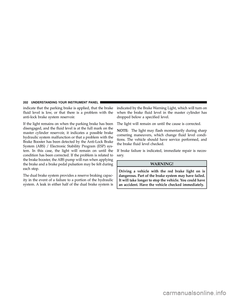 JEEP WRANGLER UNLIMITED 2009  Owners Manual indicate that the parking brake is applied, that the brake
fluid level is low, or that there is a problem with the
anti-lock brake system reservoir.
If the light remains on when the parking brake has 