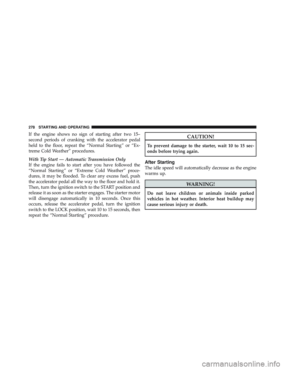 JEEP WRANGLER UNLIMITED 2009 Owners Manual If the engine shows no sign of starting after two 15–
second periods of cranking with the accelerator pedal
held to the floor, repeat the “Normal Starting” or “Ex-
treme Cold Weather” proced JEEP WRANGLER UNLIMITED 2009 Owners Manual If the engine shows no sign of starting after two 15–
second periods of cranking with the accelerator pedal
held to the floor, repeat the “Normal Starting” or “Ex-
treme Cold Weather” proced