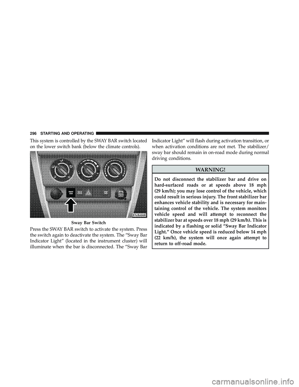 JEEP WRANGLER UNLIMITED 2009  Owners Manual This system is controlled by the SWAY BAR switch located
on the lower switch bank (below the climate controls).
Press the SWAY BAR switch to activate the system. Press
the switch again to deactivate t