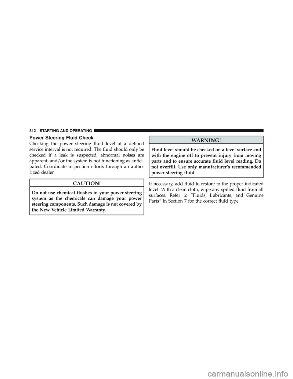 JEEP WRANGLER UNLIMITED 2009  Owners Manual Power Steering Fluid Check
Checking the power steering fluid level at a defined
service interval is not required. The fluid should only be
checked if a leak is suspected, abnormal noises are
apparent,