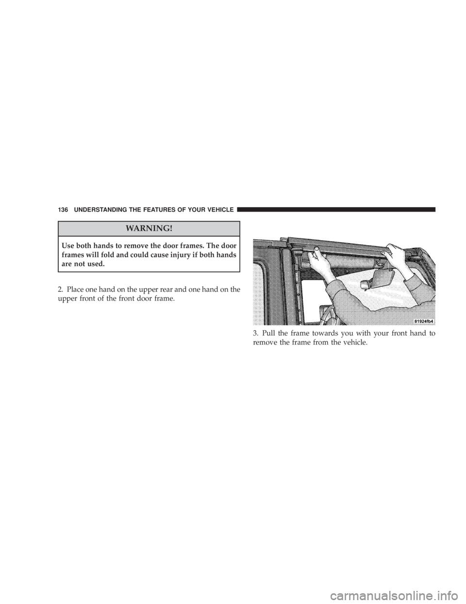JEEP WRANGLER UNLIMITED 2008  Owners Manual WARNING!
Use both hands to remove the door frames. The door
frames will fold and could cause injury if both hands
are not used.
2. Place one hand on the upper rear and one hand on the
upper front of t
