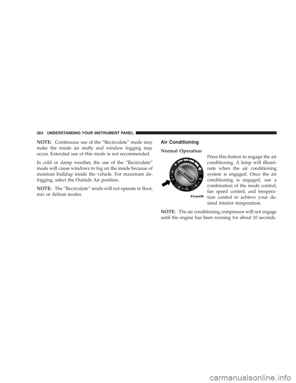 JEEP WRANGLER UNLIMITED 2008  Owners Manual NOTE:Continuous use of the “Recirculate” mode may
make the inside air stuffy and window fogging may
occur. Extended use of this mode is not recommended.
In cold or damp weather, the use of the “