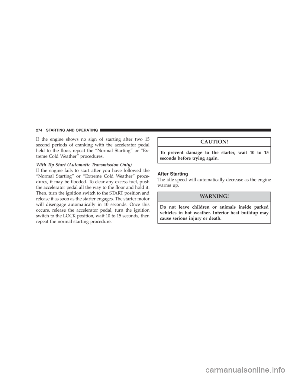 JEEP WRANGLER UNLIMITED 2008  Owners Manual If the engine shows no sign of starting after two 15
second periods of cranking with the accelerator pedal
held to the floor, repeat the “Normal Starting” or “Ex-
treme Cold Weather” procedure