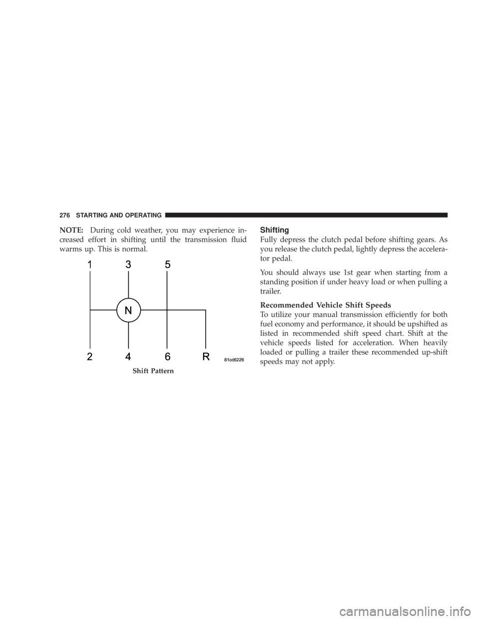 JEEP WRANGLER UNLIMITED 2008  Owners Manual NOTE:During cold weather, you may experience in-
creased effort in shifting until the transmission fluid
warms up. This is normal.Shifting
Fully depress the clutch pedal before shifting gears. As
you 