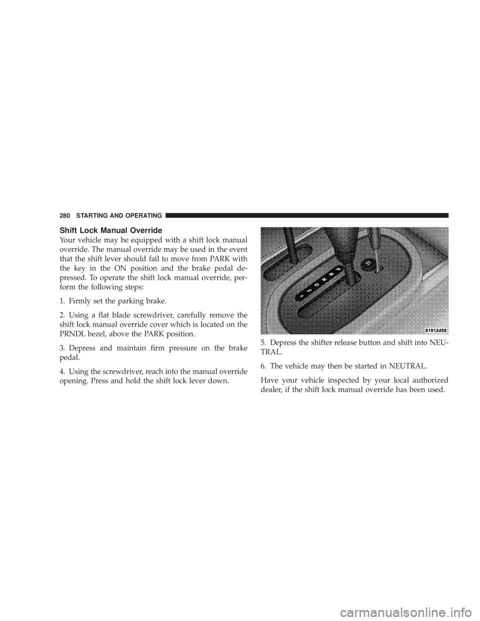 JEEP WRANGLER UNLIMITED 2008  Owners Manual Shift Lock Manual Override
Your vehicle may be equipped with a shift lock manual
override. The manual override may be used in the event
that the shift lever should fail to move from PARK with
the key 