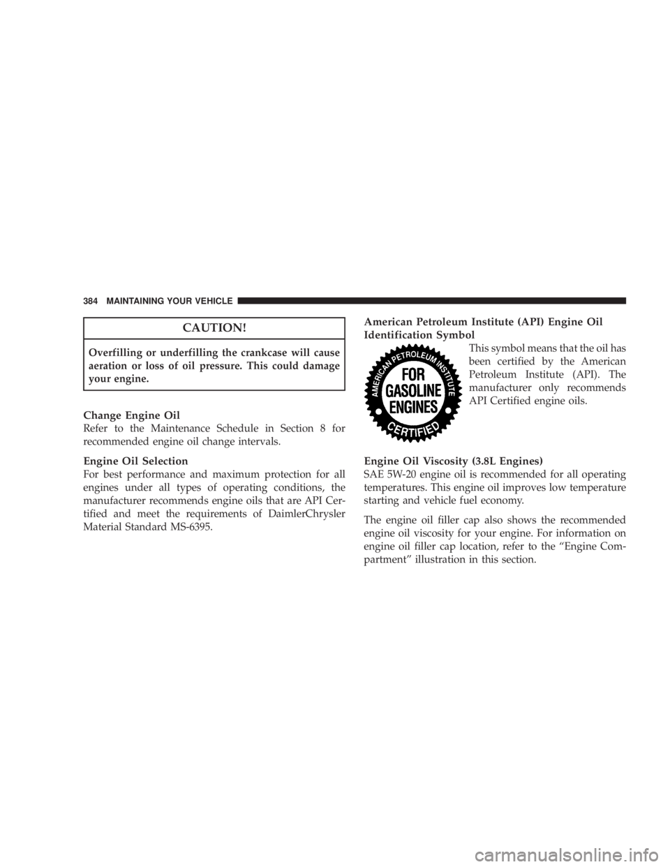 JEEP WRANGLER UNLIMITED 2008  Owners Manual CAUTION!
Overfilling or underfilling the crankcase will cause
aeration or loss of oil pressure. This could damage
your engine.
Change Engine Oil
Refer to the Maintenance Schedule in Section 8 for
reco