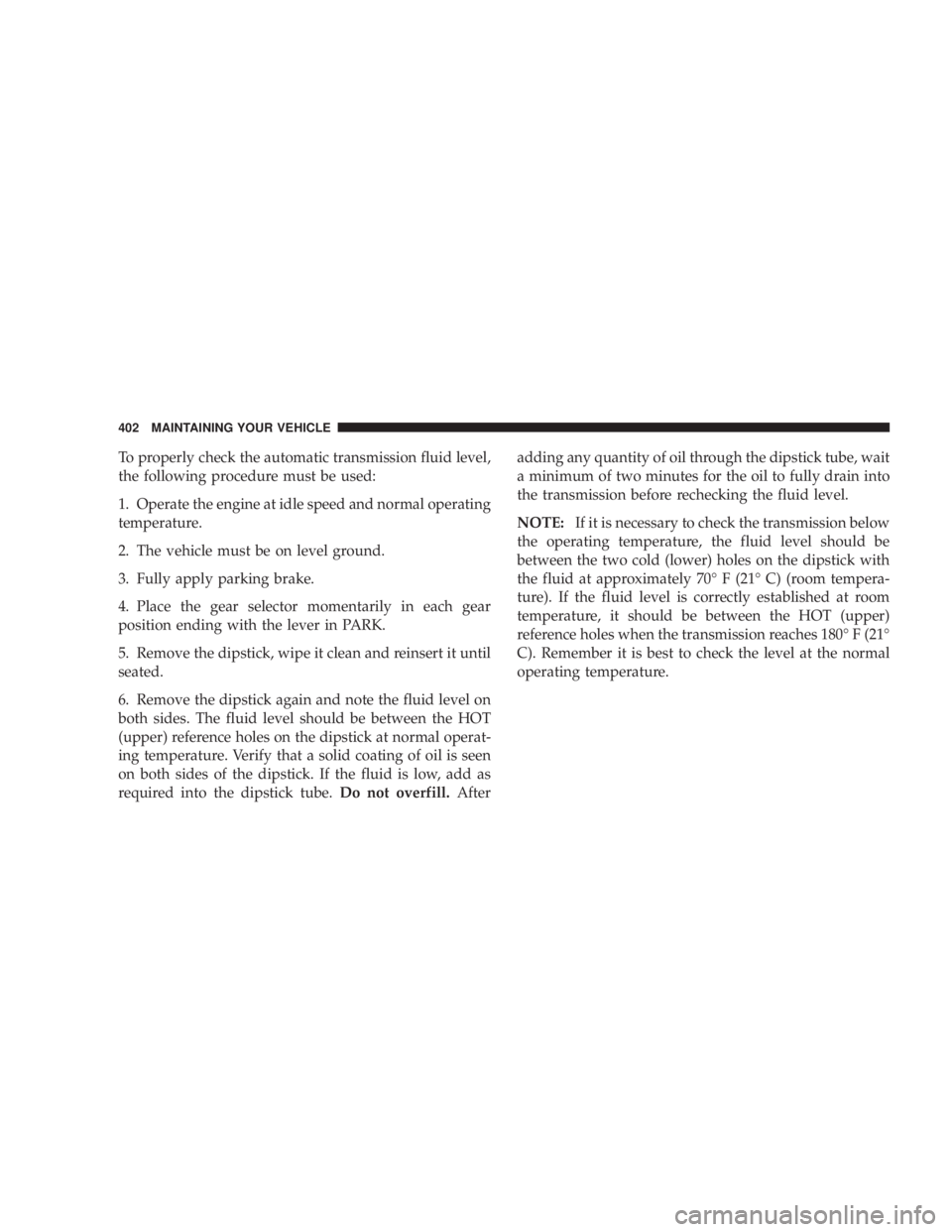 JEEP WRANGLER UNLIMITED 2008  Owners Manual To properly check the automatic transmission fluid level,
the following procedure must be used:
1. Operate the engine at idle speed and normal operating
temperature.
2. The vehicle must be on level gr