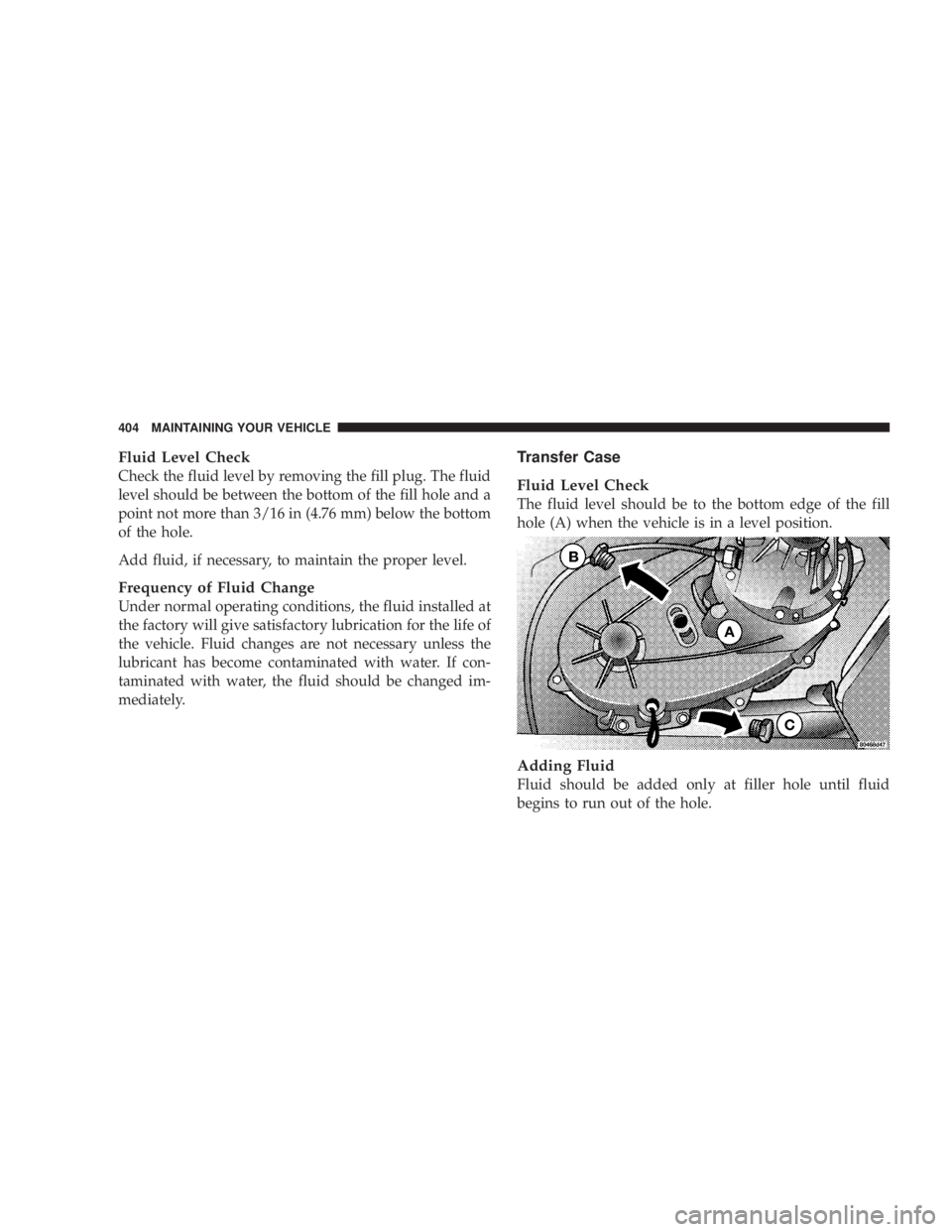 JEEP WRANGLER UNLIMITED 2008  Owners Manual Fluid Level Check
Check the fluid level by removing the fill plug. The fluid
level should be between the bottom of the fill hole and a
point not more than 3/16 in (4.76 mm) below the bottom
of the hol