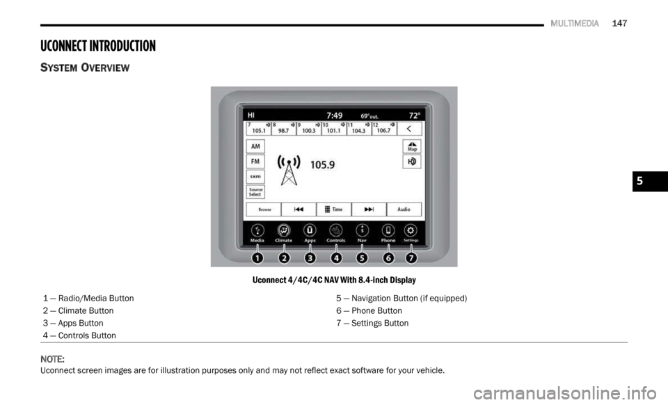 JEEP RENEGADE 2023  Owners Manual 
   MULTIMEDIA       147
UCONNECT INTRODUCTION
SYSTEM OVERVIEW 
Uconnect 4/4C/4C NAV With 8.4-inch Display
NOTE:
 
Uconnect screen images are for illustration purposes only and may not reflect exact s