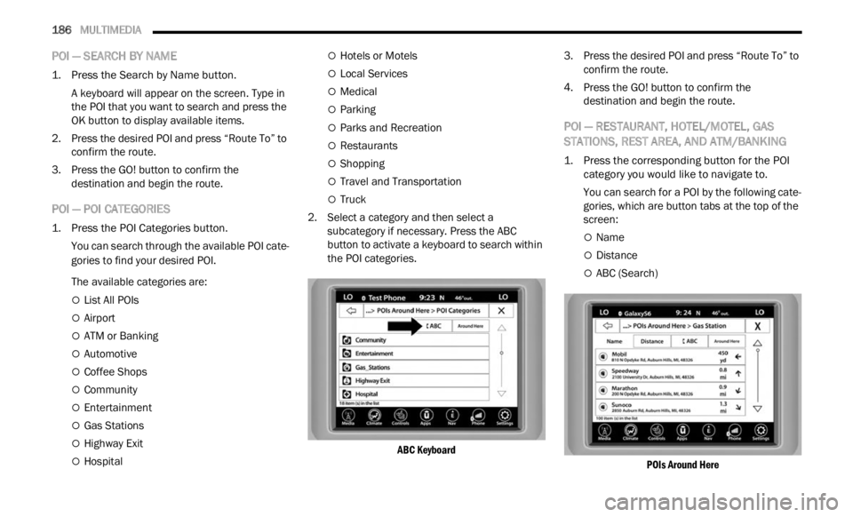 JEEP RENEGADE 2023 Owners Guide
186 MULTIMEDIA
POI — SEARCH BY NAME
1. Press the Search by Name button.
A keyboard will appear on the screen. Type in
the P O
I that you want to search and press the
OK button to displa JEEP RENEGADE 2023 Owners Guide
186 MULTIMEDIA
POI — SEARCH BY NAME
1. Press the Search by Name button.
A keyboard will appear on the screen. Type in
the P O
I that you want to search and press the
OK button to displa