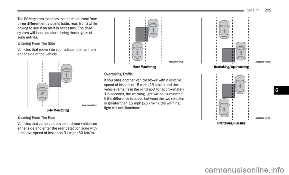 JEEP RENEGADE 2023 Service Manual 
   SAFETY       229
The BSM system monitors the detection zone from 
three different entry points (side, rear, front) while 
driving to see if an alert is necessary. The BSM 
system will issue an ale