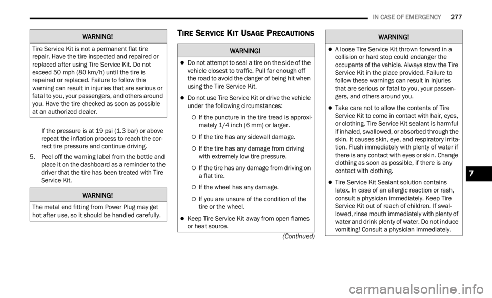 JEEP RENEGADE 2023  Owners Manual 
   IN CASE OF EMERGENCY       277
(Continued)
If the pressure is at 19 psi (1.3 bar) or above 
repeat the inflation process to reach the cor -
rect tire pressure and continue driving.
5. Peel off the