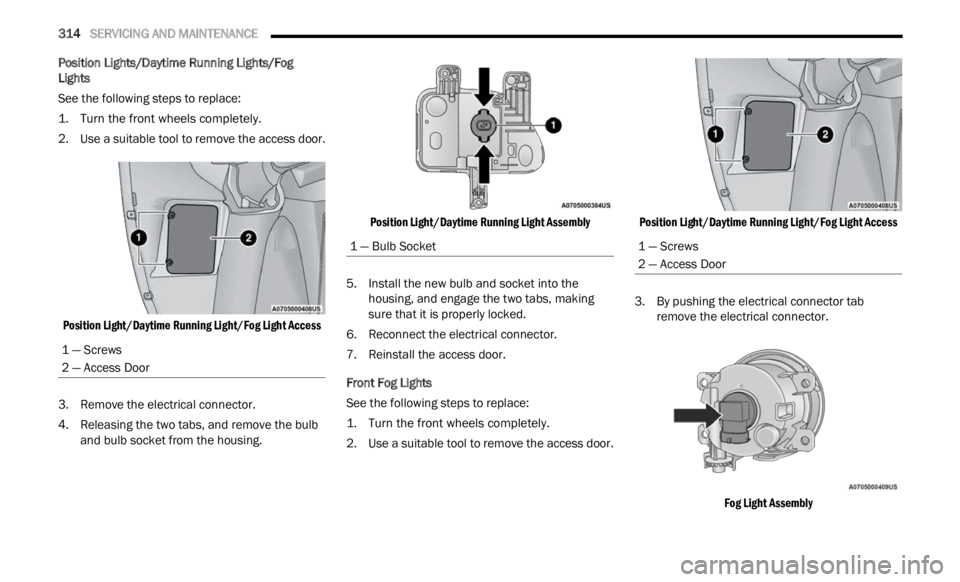 JEEP RENEGADE 2023  Owners Manual 
314   SERVICING AND MAINTENANCE     
Position Lights/Daytime Running Lights/Fog 
Lights
See the following steps to replace:

1. Turn the front wheels completely.

2. Us e

 a suitable tool to remove 