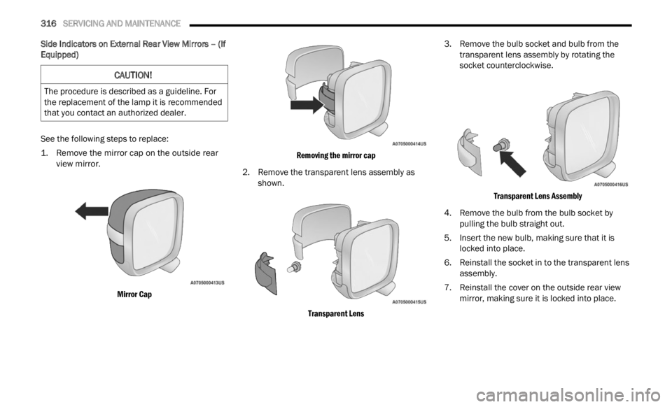 JEEP RENEGADE 2023  Owners Manual 
316   SERVICING AND MAINTENANCE     
Side Indicators on External Rear View Mirrors – (If 
Equipped)
See the following steps to replace:

1. Remove the mirror cap on the outside rear 
view  m

irror
