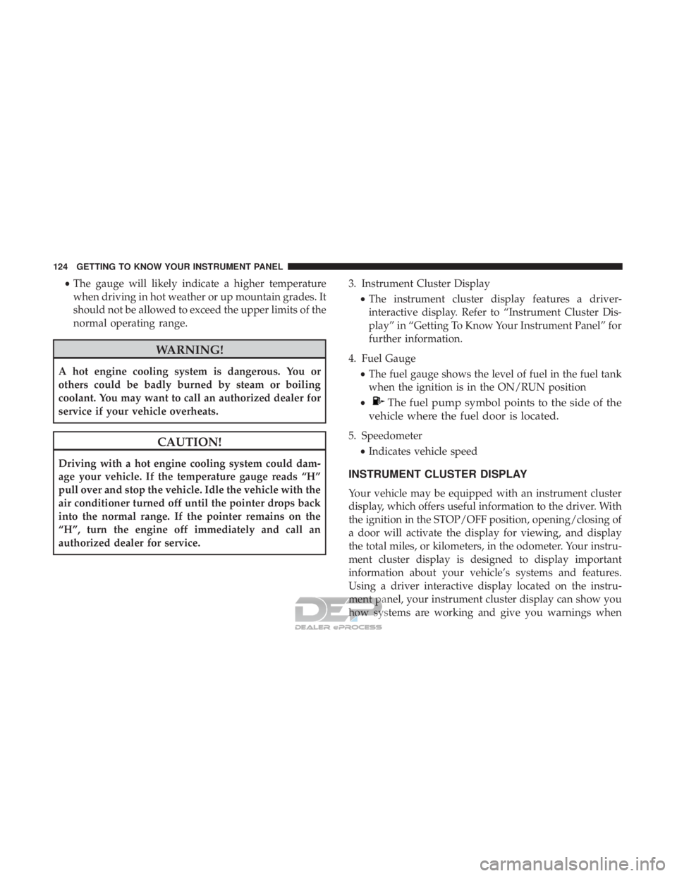 JEEP RENEGADE LATITUDE 2017  Owners Manual •The gauge will likely indicate a higher temperature
when driving in hot weather or up mountain grades. It
should not be allowed to exceed the upper limits of the
normal operating range.
CAUTION!
Dr